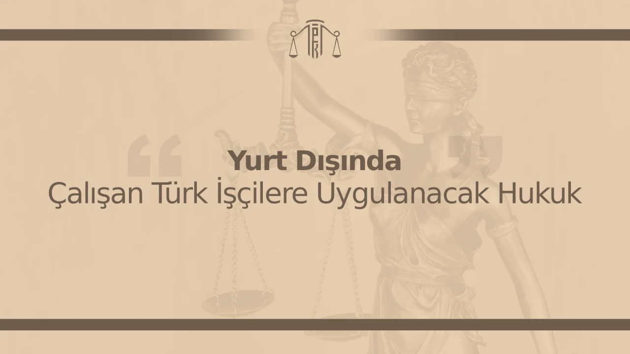 Yurt Dışında Çalışan Türk İşçilere Uygulanacak Hukuk