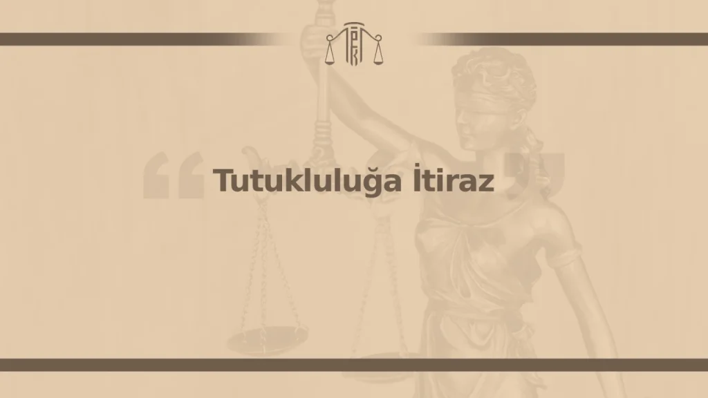 Tutukluluğa İtiraz Nasıl Yapılır, Süresi ve Şartları Neler?