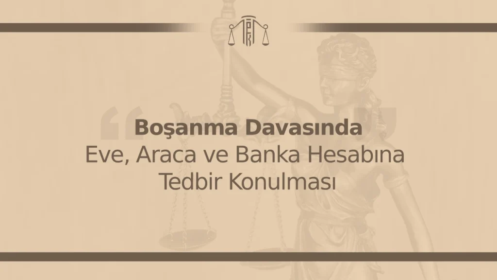 Boşanma Davasında Eve, Araca ve Banka Hesabına Tedbir Konulması